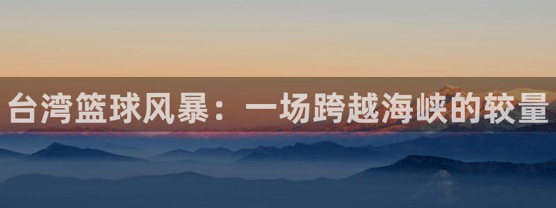 台湾篮球风暴：一场跨越海峡的较量